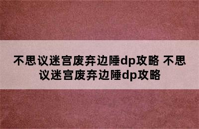 不思议迷宫废弃边陲dp攻略 不思议迷宫废弃边陲dp攻略